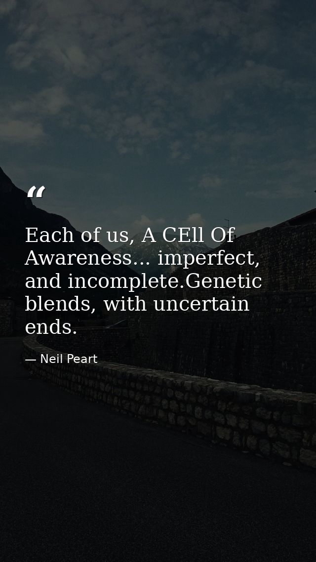 Each of us, A CEll Of Awareness... imperfect, and incomplete.Genetic blends, with uncertain ends. — Neil Peart