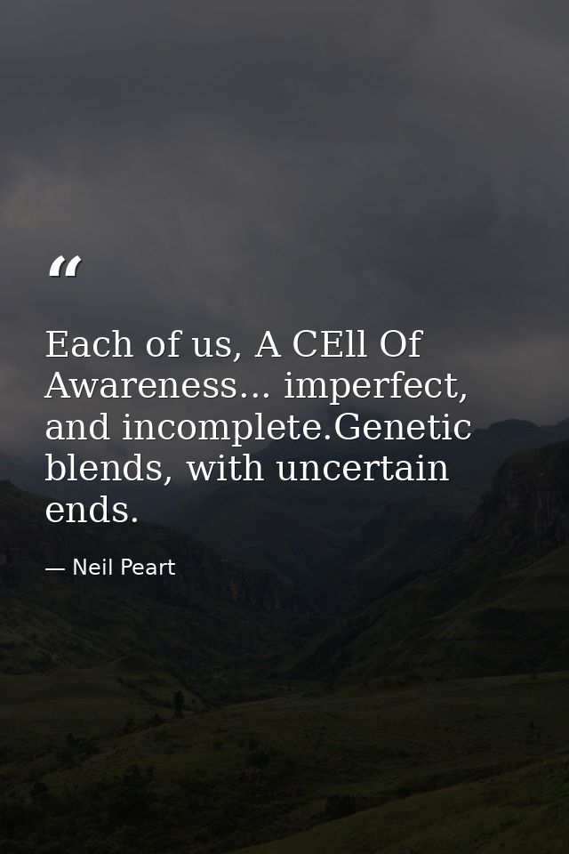 Each of us, A CEll Of Awareness... imperfect, and incomplete.Genetic blends, with uncertain ends. — Neil Peart