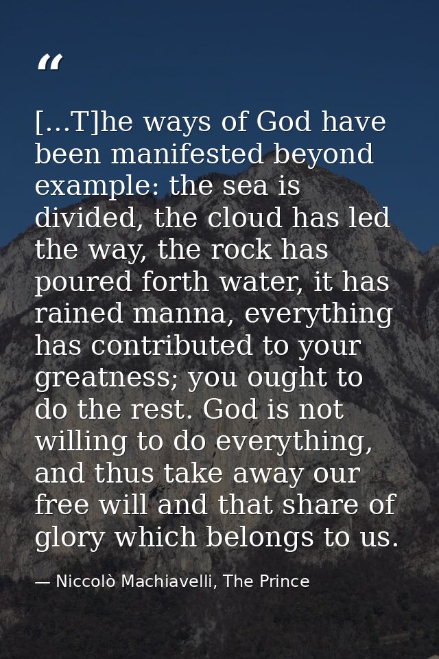 [...T]he ways of God have been manifested beyond example: the sea is divided, the cloud has led the way, the rock has po — Niccolò Machiavelli, The Prince