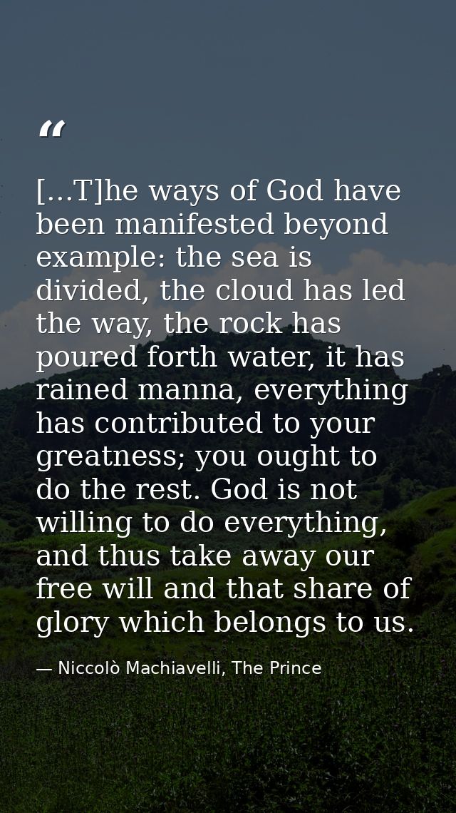 [...T]he ways of God have been manifested beyond example: the sea is divided, the cloud has led the way, the rock has po — Niccolò Machiavelli, The Prince