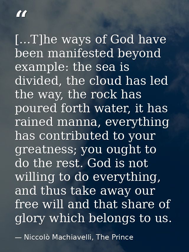 [...T]he ways of God have been manifested beyond example: the sea is divided, the cloud has led the way, the rock has po — Niccolò Machiavelli, The Prince