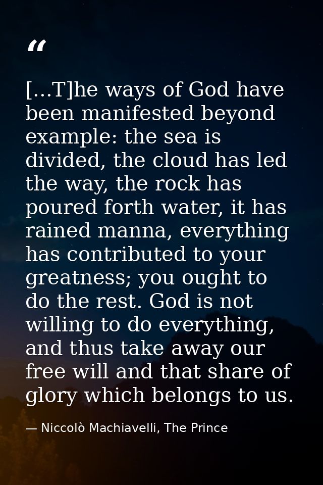 [...T]he ways of God have been manifested beyond example: the sea is divided, the cloud has led the way, the rock has po — Niccolò Machiavelli, The Prince