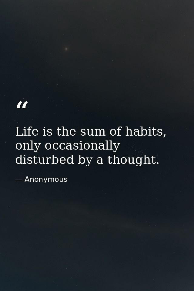 Life is the sum of habits, only occasionally disturbed by a thought. — Anonymous