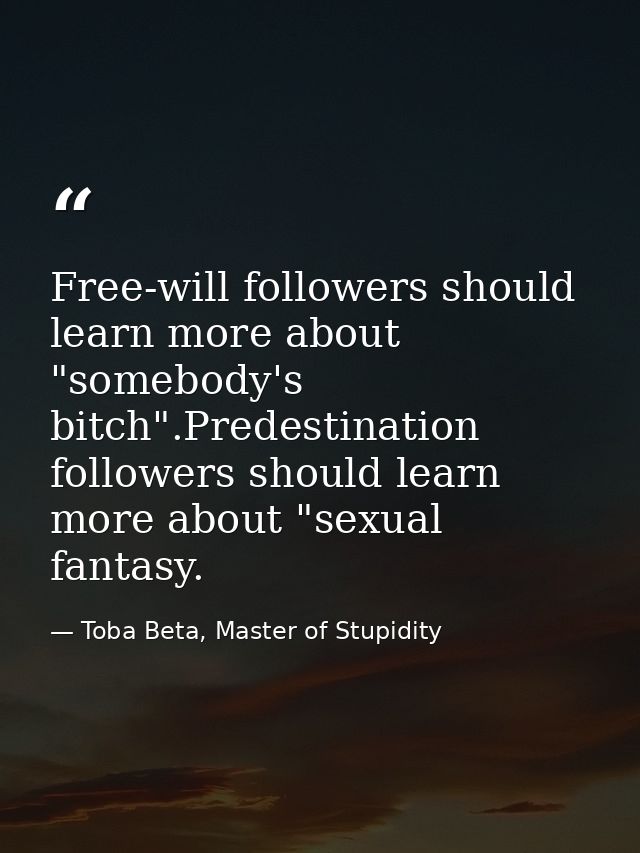 Free-will followers should learn more about "somebody's bitch".Predestination followers should learn more about "sexual  — Toba Beta, Master of Stupidity