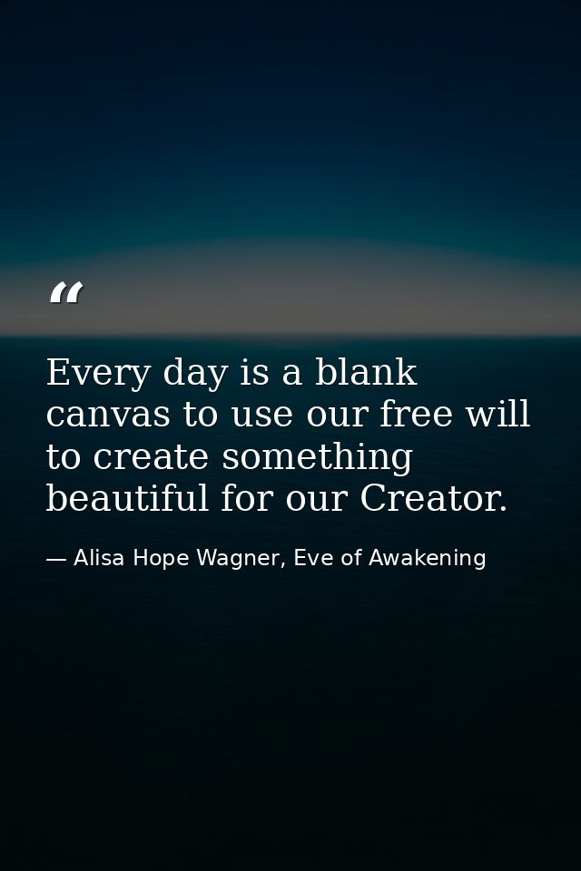 Every day is a blank canvas to use our free will to create something beautiful for our Creator. — Alisa Hope Wagner, Eve of Awakening