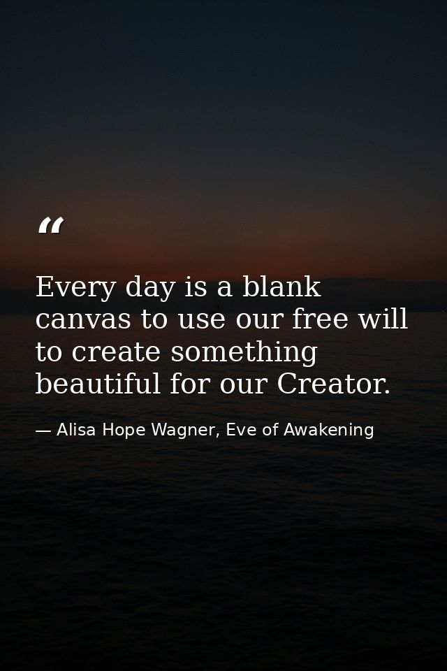 Every day is a blank canvas to use our free will to create something beautiful for our Creator. — Alisa Hope Wagner, Eve of Awakening