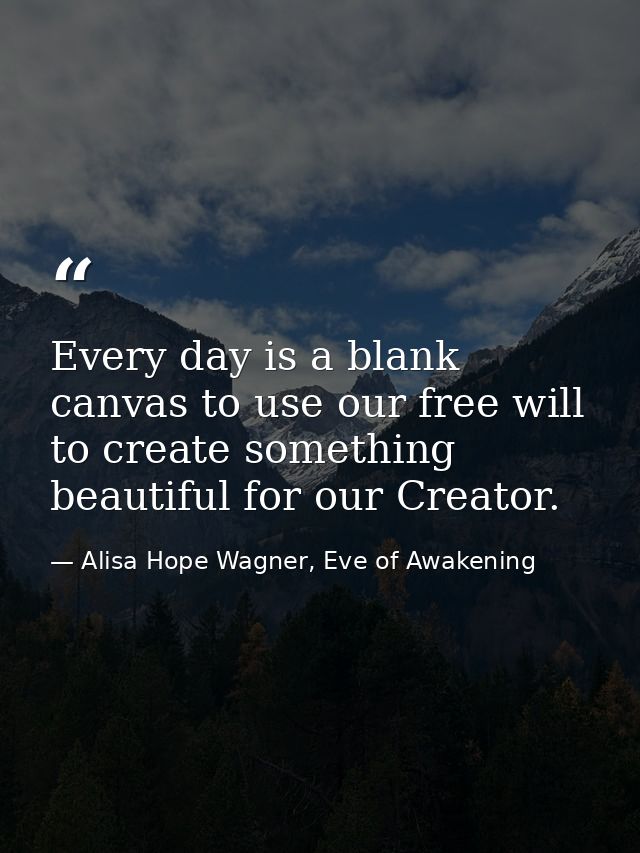 Every day is a blank canvas to use our free will to create something beautiful for our Creator. — Alisa Hope Wagner, Eve of Awakening