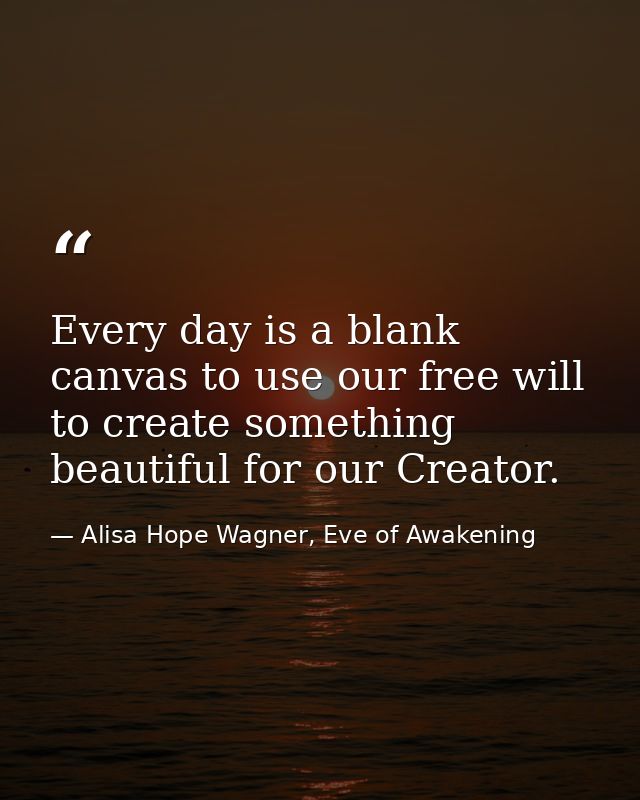 Every day is a blank canvas to use our free will to create something beautiful for our Creator. — Alisa Hope Wagner, Eve of Awakening