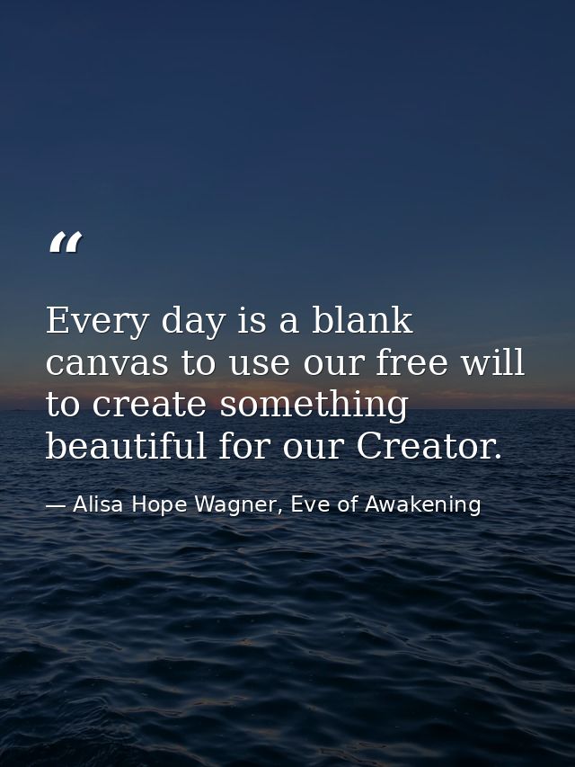 Every day is a blank canvas to use our free will to create something beautiful for our Creator. — Alisa Hope Wagner, Eve of Awakening