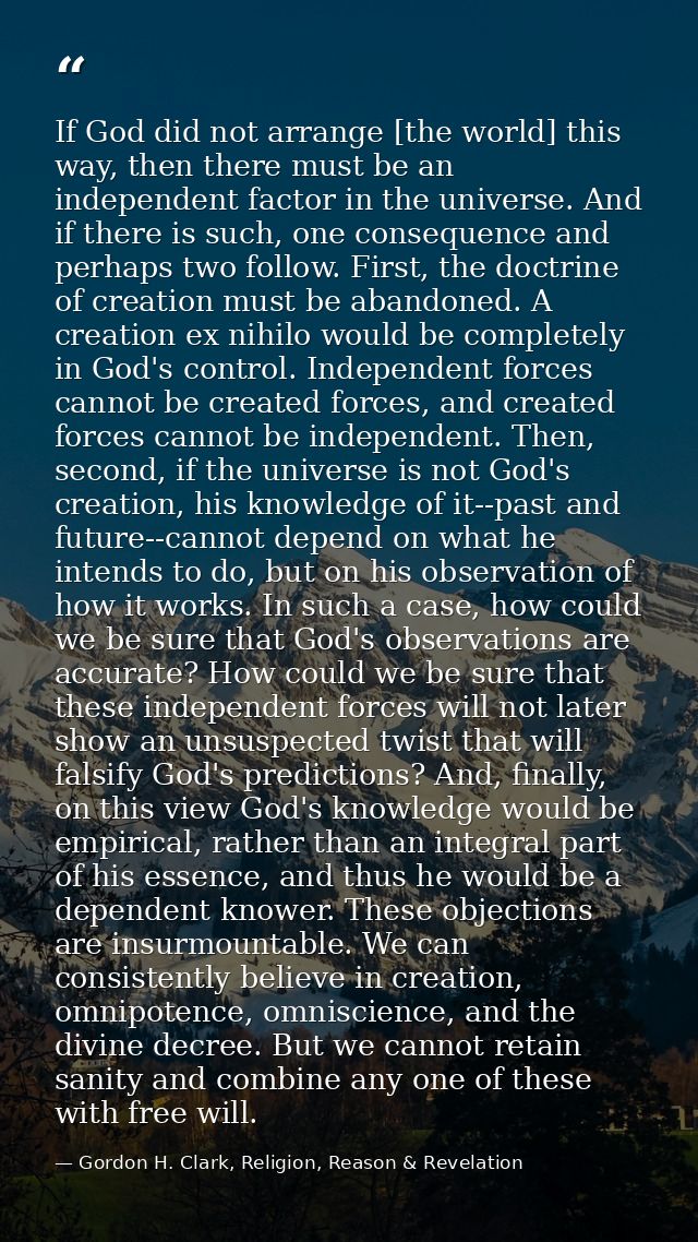 If God did not arrange [the world] this way, then there must be an independent factor in the universe. And if there is s — Gordon H. Clark, Religion, Reason & Revelation