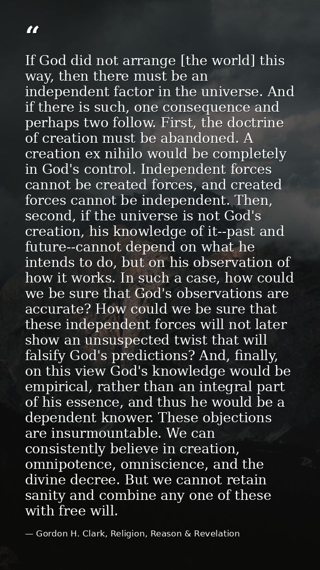 If God did not arrange [the world] this way, then there must be an independent factor in the universe. And if there is s — Gordon H. Clark, Religion, Reason & Revelation