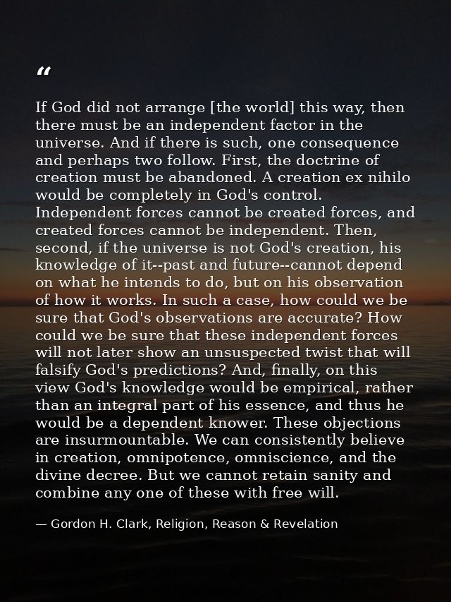 If God did not arrange [the world] this way, then there must be an independent factor in the universe. And if there is s — Gordon H. Clark, Religion, Reason & Revelation