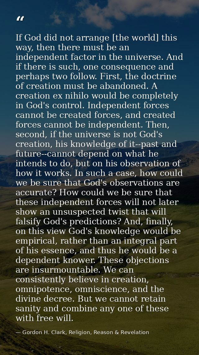If God did not arrange [the world] this way, then there must be an independent factor in the universe. And if there is s — Gordon H. Clark, Religion, Reason & Revelation