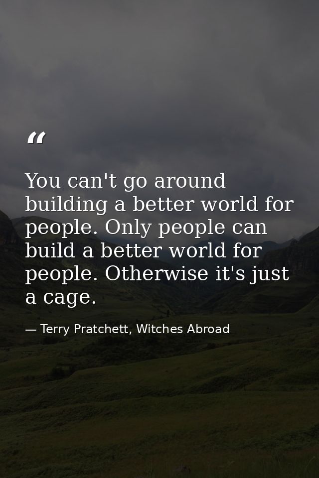 You can't go around building a better world for people. Only people can build a better world for people. Otherwise it's  — Terry Pratchett, Witches Abroad