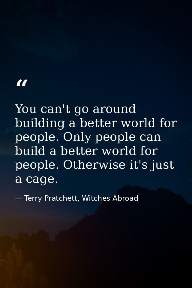 You can't go around building a better world for people. Only people can build a better world for people. Otherwise it's  — Terry Pratchett, Witches Abroad