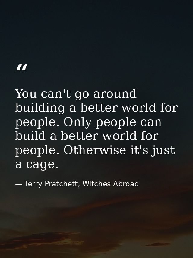 You can't go around building a better world for people. Only people can build a better world for people. Otherwise it's  — Terry Pratchett, Witches Abroad