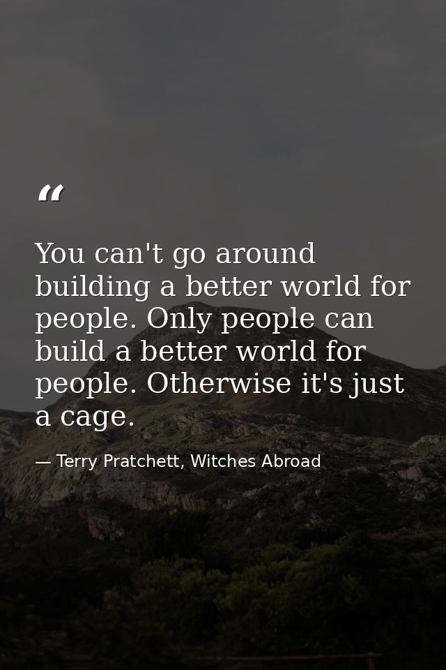 You can't go around building a better world for people. Only people can build a better world for people. Otherwise it's  — Terry Pratchett, Witches Abroad