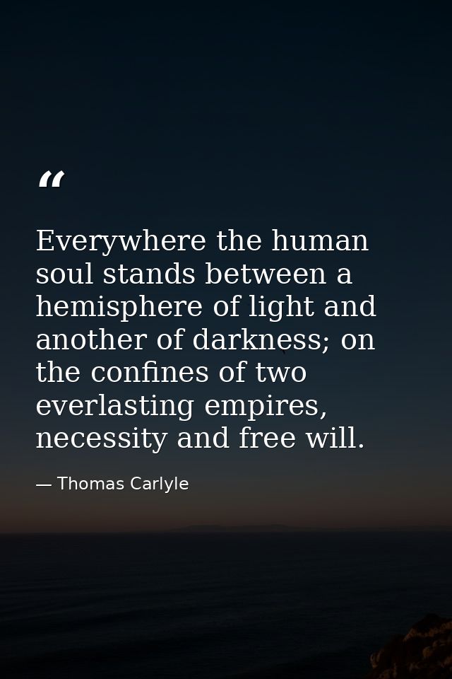 Everywhere the human soul stands between a hemisphere of light and another of darkness; on the confines of two everlasti — Thomas Carlyle