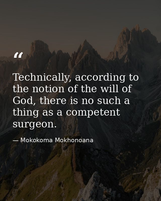 Technically, according to the notion of the will of God, there is no such a thing as a competent surgeon. — Mokokoma Mokhonoana