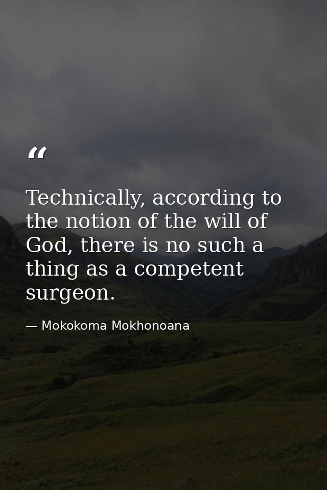 Technically, according to the notion of the will of God, there is no such a thing as a competent surgeon. — Mokokoma Mokhonoana