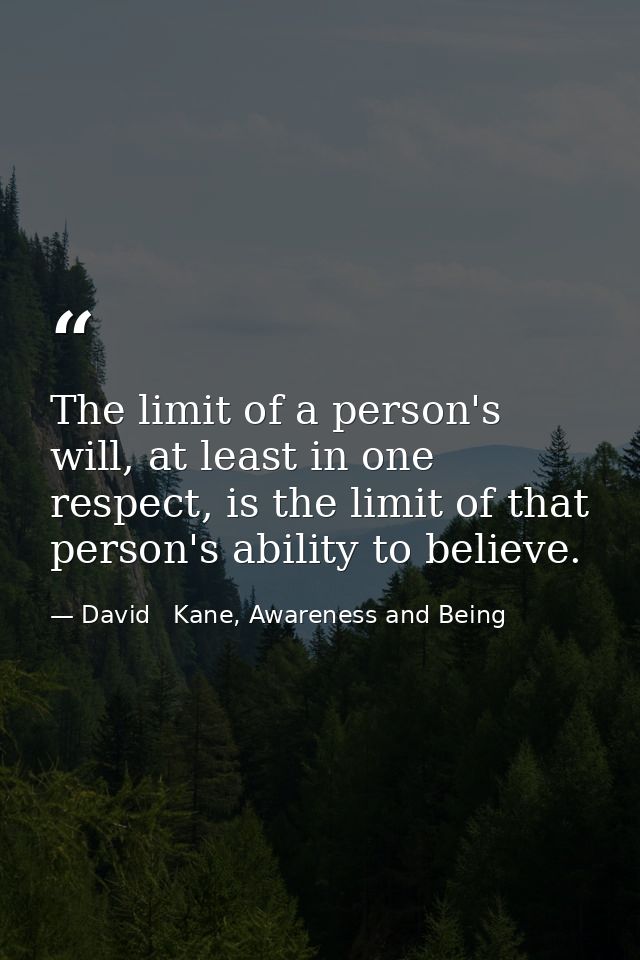 The limit of a person's will, at least in one respect, is the limit of that person's ability to believe. — David   Kane, Awareness and Being