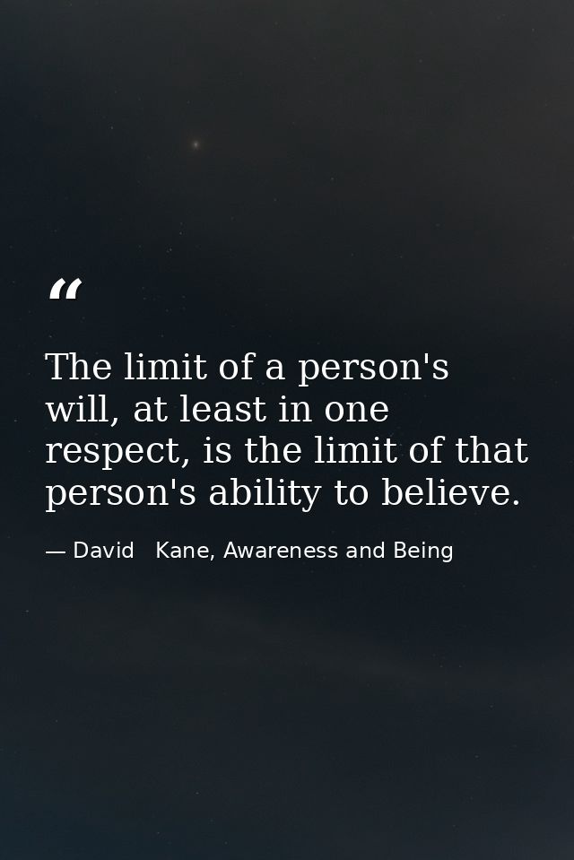 The limit of a person's will, at least in one respect, is the limit of that person's ability to believe. — David   Kane, Awareness and Being