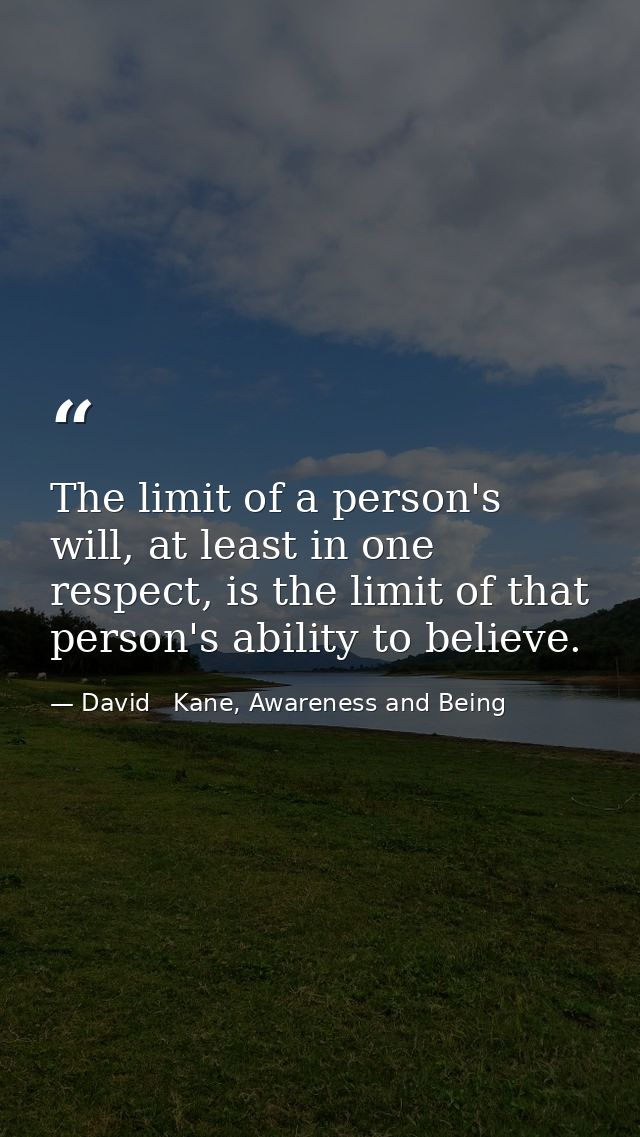 The limit of a person's will, at least in one respect, is the limit of that person's ability to believe. — David   Kane, Awareness and Being