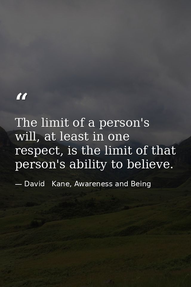 The limit of a person's will, at least in one respect, is the limit of that person's ability to believe. — David   Kane, Awareness and Being