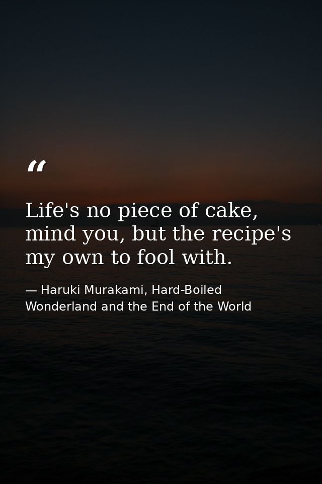 Life's no piece of cake, mind you, but the recipe's my own to fool with. — Haruki Murakami, Hard-Boiled Wonderland and the End of the World