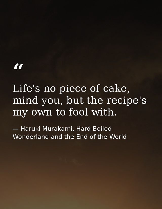 Life's no piece of cake, mind you, but the recipe's my own to fool with. — Haruki Murakami, Hard-Boiled Wonderland and the End of the World