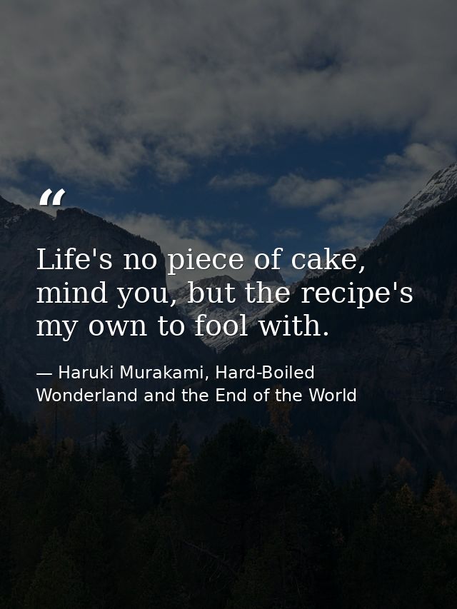 Life's no piece of cake, mind you, but the recipe's my own to fool with. — Haruki Murakami, Hard-Boiled Wonderland and the End of the World