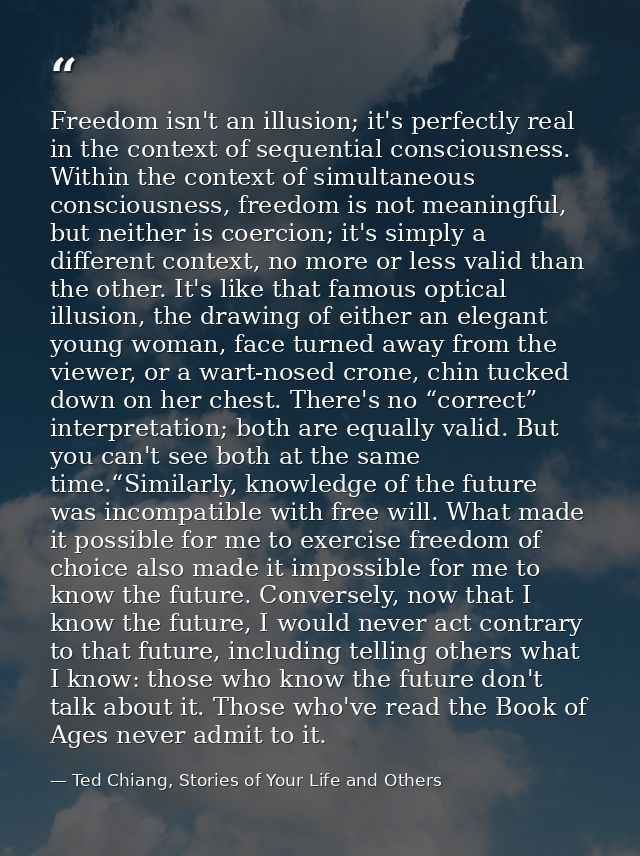 Freedom isn't an illusion; it's perfectly real in the context of sequential consciousness. Within the context of simulta — Ted Chiang, Stories of Your Life and Others