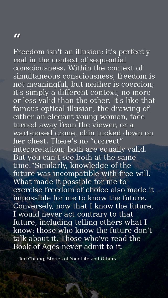 Freedom isn't an illusion; it's perfectly real in the context of sequential consciousness. Within the context of simulta — Ted Chiang, Stories of Your Life and Others