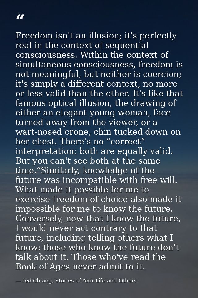 Freedom isn't an illusion; it's perfectly real in the context of sequential consciousness. Within the context of simulta — Ted Chiang, Stories of Your Life and Others