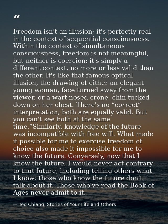 Freedom isn't an illusion; it's perfectly real in the context of sequential consciousness. Within the context of simulta — Ted Chiang, Stories of Your Life and Others