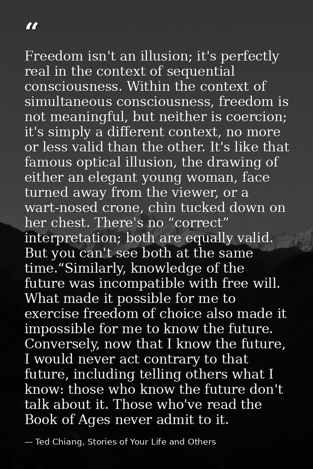 Freedom isn't an illusion; it's perfectly real in the context of sequential consciousness. Within the context of simulta — Ted Chiang, Stories of Your Life and Others