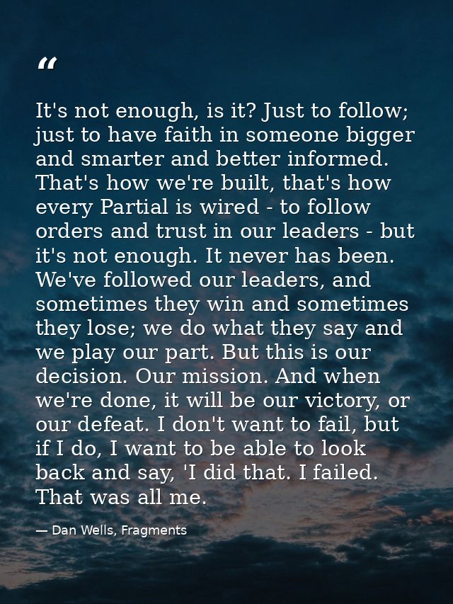 It's not enough, is it? Just to follow; just to have faith in someone bigger and smarter and better informed. That's how — Dan Wells, Fragments