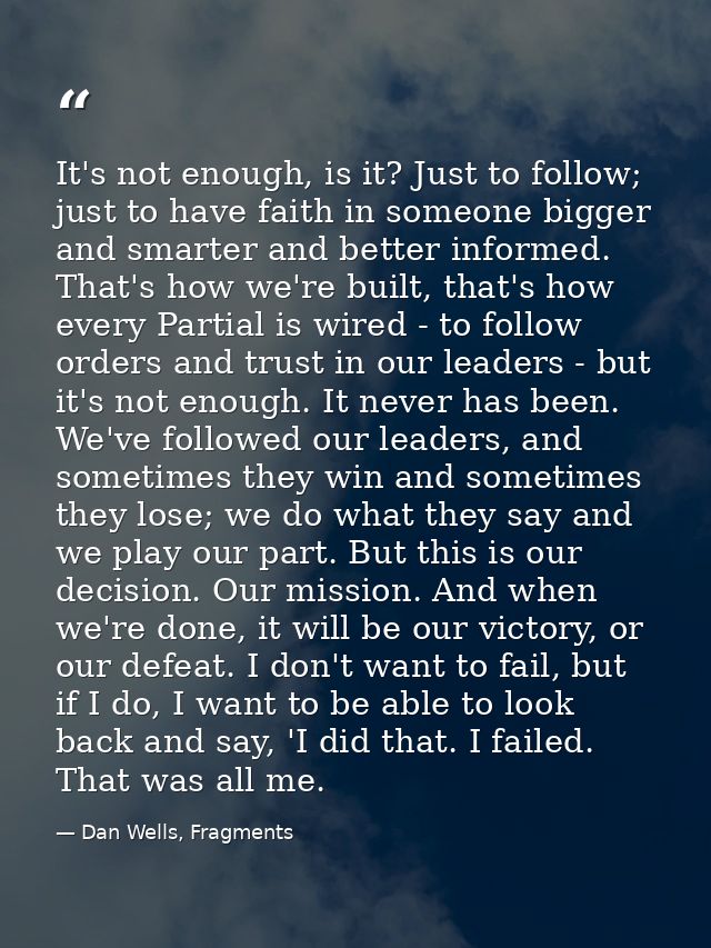 It's not enough, is it? Just to follow; just to have faith in someone bigger and smarter and better informed. That's how — Dan Wells, Fragments