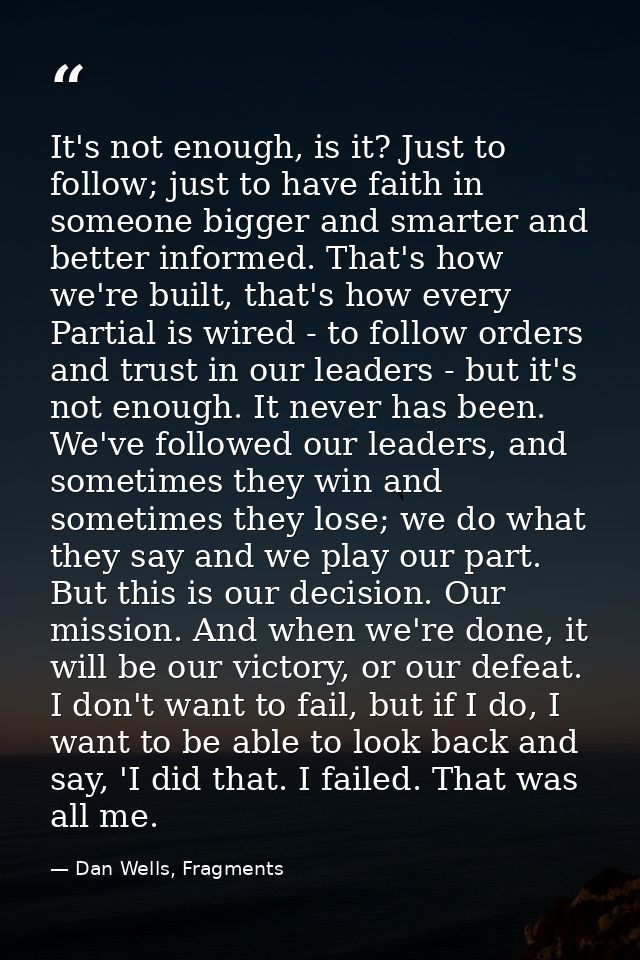It's not enough, is it? Just to follow; just to have faith in someone bigger and smarter and better informed. That's how — Dan Wells, Fragments