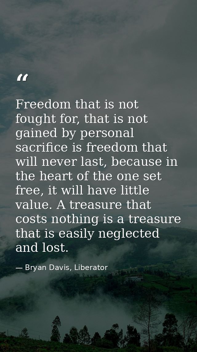 Freedom that is not fought for, that is not gained by personal sacrifice is freedom that will never last, because in the — Bryan Davis, Liberator