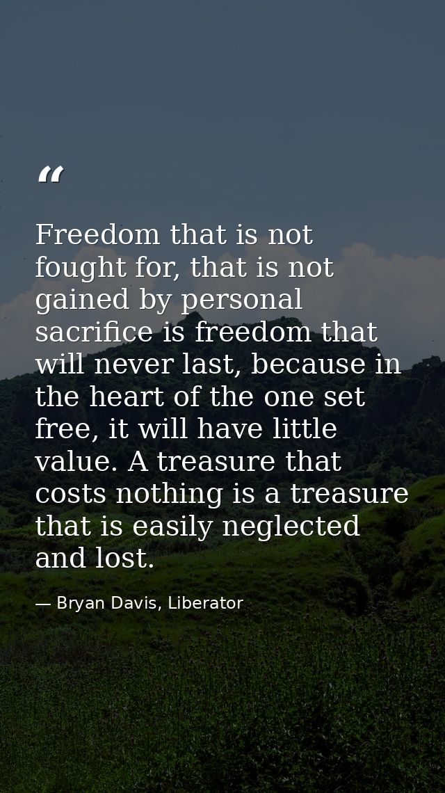 Freedom that is not fought for, that is not gained by personal sacrifice is freedom that will never last, because in the — Bryan Davis, Liberator