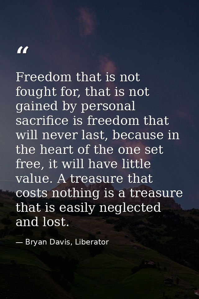 Freedom that is not fought for, that is not gained by personal sacrifice is freedom that will never last, because in the — Bryan Davis, Liberator