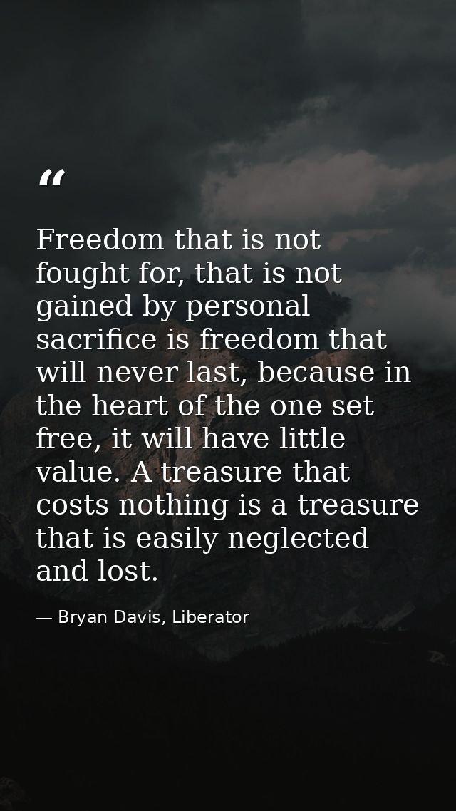 Freedom that is not fought for, that is not gained by personal sacrifice is freedom that will never last, because in the — Bryan Davis, Liberator