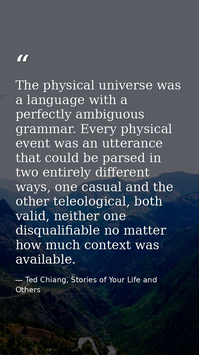 The physical universe was a language with a perfectly ambiguous grammar. Every physical event was an utterance that coul — Ted Chiang, Stories of Your Life and Others