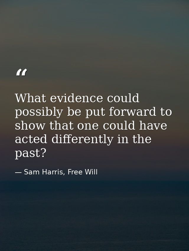 What evidence could possibly be put forward to show that one could have acted differently in the past? — Sam Harris, Free Will
