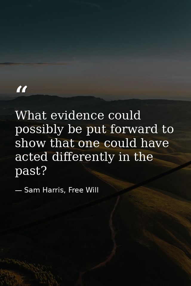What evidence could possibly be put forward to show that one could have acted differently in the past? — Sam Harris, Free Will