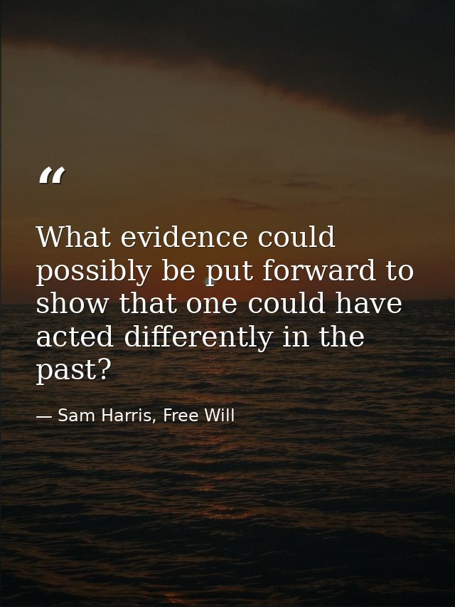 What evidence could possibly be put forward to show that one could have acted differently in the past? — Sam Harris, Free Will