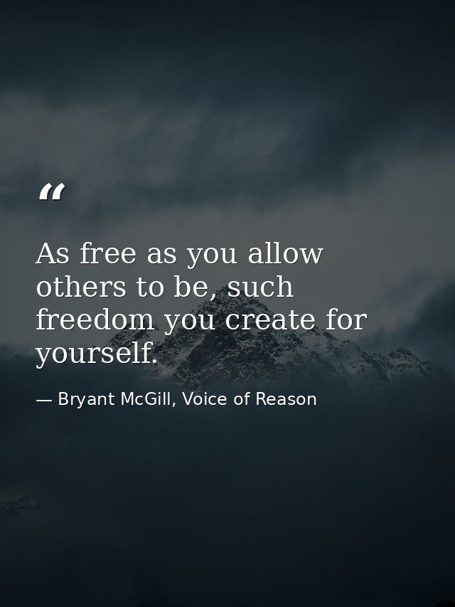 As free as you allow others to be, such freedom you create for yourself. — Bryant McGill, Voice of Reason