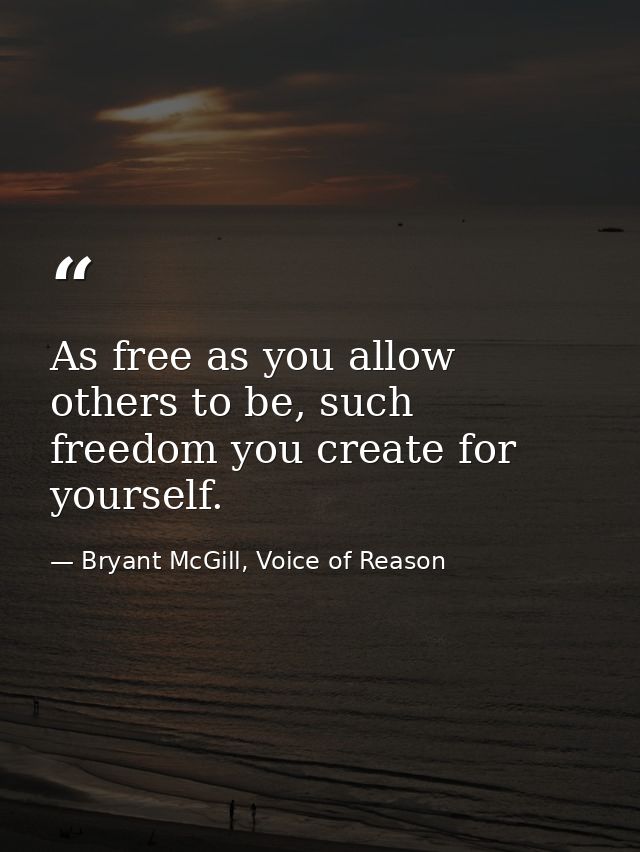 As free as you allow others to be, such freedom you create for yourself. — Bryant McGill, Voice of Reason