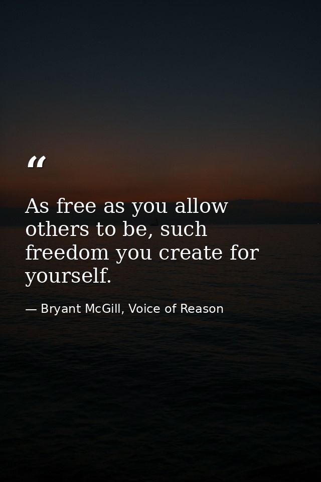 As free as you allow others to be, such freedom you create for yourself. — Bryant McGill, Voice of Reason